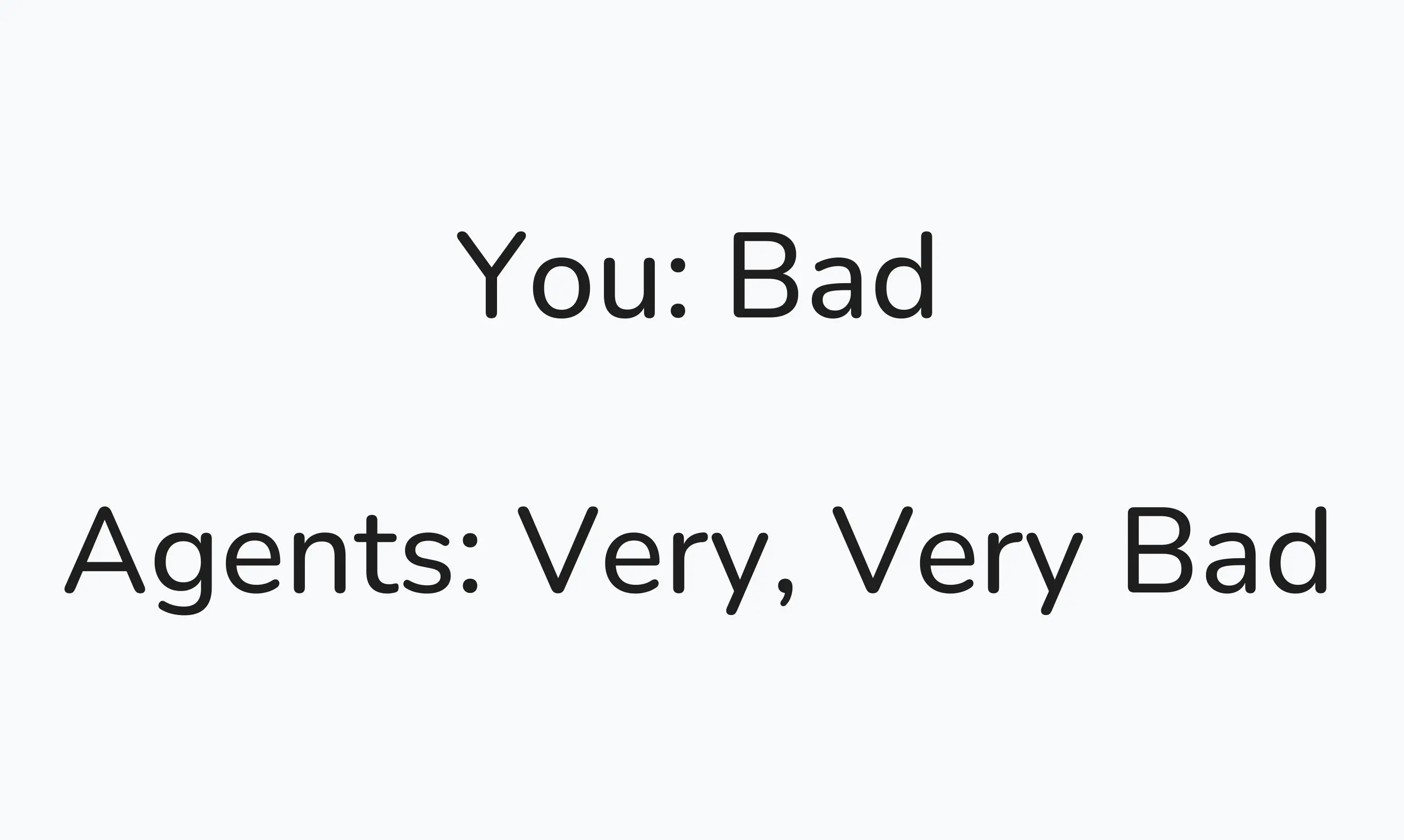 You: Bad. Agents: Very, Very Bad You: Bad. Agents: Very, Very Bad